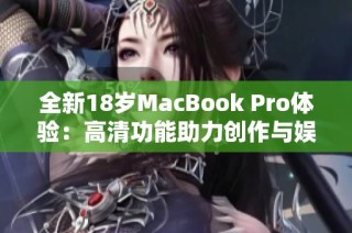 全新18岁MacBook Pro体验：高清功能助力创作与娱乐