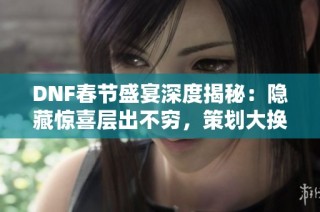 DNF春节盛宴深度揭秘：隐藏惊喜层出不穷，策划大换血是否真实