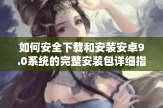 如何安全下载和安装安卓9.0系统的完整安装包详细指南