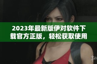 2023年最新版伊对软件下载官方正版，轻松获取使用教程