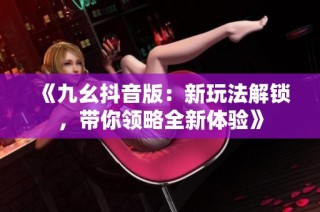 《九幺抖音版：新玩法解锁，带你领略全新体验》