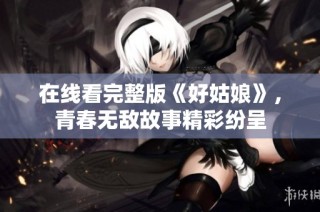 在线看完整版《好姑娘》，青春无敌故事精彩纷呈