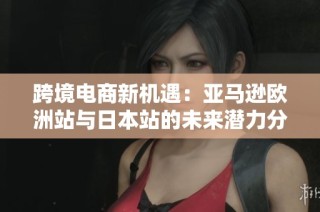 跨境电商新机遇：亚马逊欧洲站与日本站的未来潜力分析