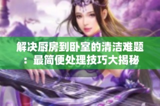 解决厨房到卧室的清洁难题：最简便处理技巧大揭秘
