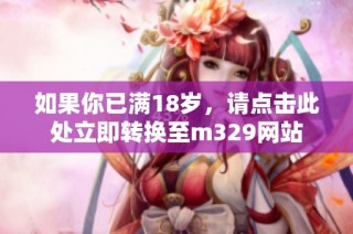 如果你已满18岁，请点击此处立即转换至m329网站
