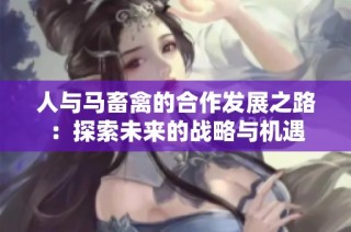 人与马畜禽的合作发展之路：探索未来的战略与机遇