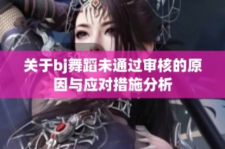 关于bj舞蹈未通过审核的原因与应对措施分析