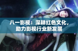八一影视：深耕红色文化，助力影视行业新发展