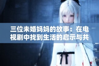 三位未婚妈妈的故事：在电视剧中找到生活的启示与共鸣
