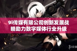 9i传媒有限公司创新发展战略助力数字媒体行业升级