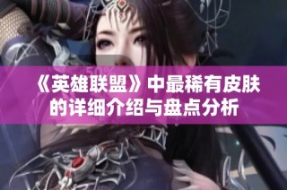 《英雄联盟》中最稀有皮肤的详细介绍与盘点分析