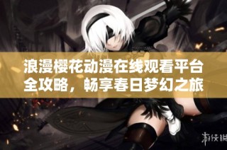 浪漫樱花动漫在线观看平台全攻略，畅享春日梦幻之旅