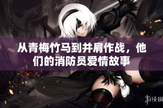 从青梅竹马到并肩作战，他们的消防员爱情故事