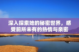 深入探索她的秘密世界，感受前所未有的热情与亲密