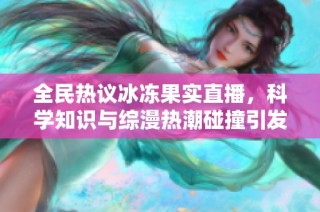 全民热议冰冻果实直播，科学知识与综漫热潮碰撞引发新风潮