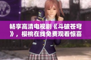 畅享高清电视剧《斗破苍穹》，樱桃在线免费观看惊喜不断