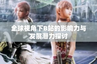 全球视角下B站的影响力与发展潜力探讨