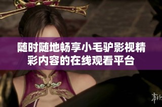 随时随地畅享小毛驴影视精彩内容的在线观看平台