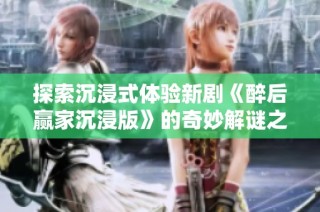 探索沉浸式体验新剧《醉后赢家沉浸版》的奇妙解谜之旅
