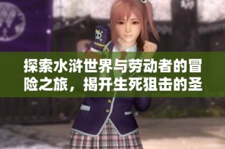 探索水浒世界与劳动者的冒险之旅，揭开生死狙击的圣光骑士秘密