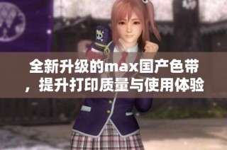 全新升级的max国产色带，提升打印质量与使用体验