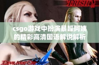 csgo游戏中扮演暴躁阿姨的精彩高清国语解说解析