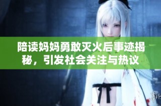 陪读妈妈勇敢灭火后事迹揭秘，引发社会关注与热议