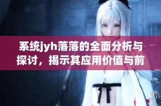 系统jyh落落的全面分析与探讨，揭示其应用价值与前景