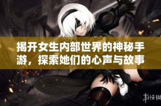 揭开女生内部世界的神秘手游，探索她们的心声与故事