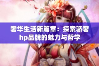 奢华生活新篇章：探索骄奢hp品牌的魅力与哲学
