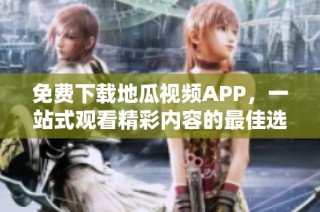 免费下载地瓜视频APP，一站式观看精彩内容的最佳选择