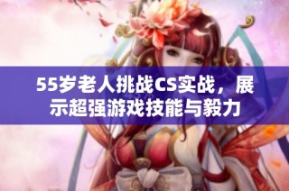 55岁老人挑战CS实战，展示超强游戏技能与毅力