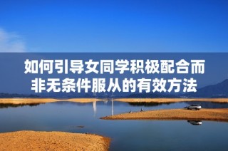 如何引导女同学积极配合而非无条件服从的有效方法