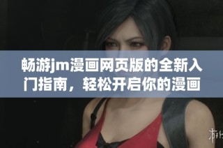 畅游jm漫画网页版的全新入门指南，轻松开启你的漫画之旅