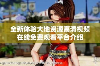 全新体验大地资源高清视频在线免费观看平台介绍