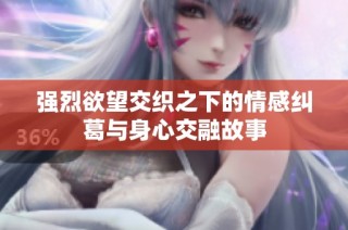 强烈欲望交织之下的情感纠葛与身心交融故事