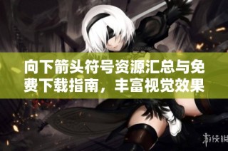 向下箭头符号资源汇总与免费下载指南，丰富视觉效果设计必备素材
