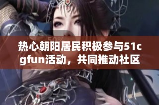 热心朝阳居民积极参与51cgfun活动，共同推动社区建设