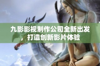 九影影视制作公司全新出发，打造创新影片体验