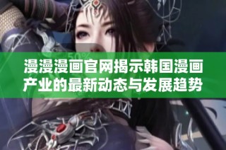 漫漫漫画官网揭示韩国漫画产业的最新动态与发展趋势