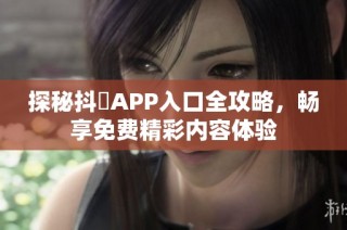 探秘抖抈APP入口全攻略，畅享免费精彩内容体验