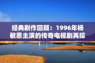 经典剧作回顾：1996年杨敏思主演的传奇电视剧再探寻