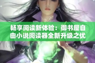 畅享阅读新体验：御书屋自由小说阅读器全新升级之优势解析
