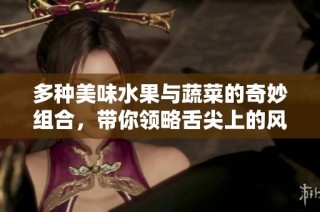 多种美味水果与蔬菜的奇妙组合，带你领略舌尖上的风味之旅