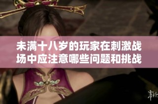 未满十八岁的玩家在刺激战场中应注意哪些问题和挑战