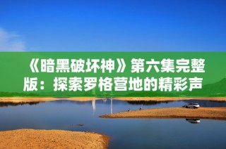 《暗黑破坏神》第六集完整版：探索罗格营地的精彩声音体验