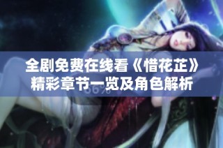 全剧免费在线看《惜花芷》精彩章节一览及角色解析