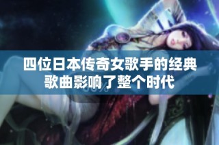 四位日本传奇女歌手的经典歌曲影响了整个时代