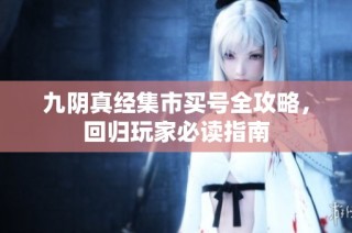 九阴真经集市买号全攻略，回归玩家必读指南