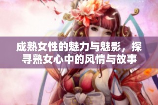 成熟女性的魅力与魅影，探寻熟女心中的风情与故事